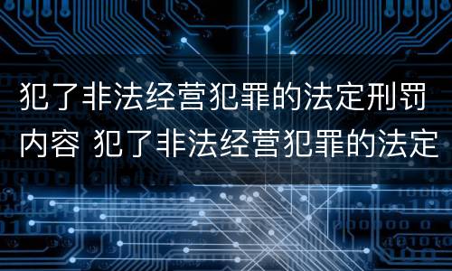 犯了非法经营犯罪的法定刑罚内容 犯了非法经营犯罪的法定刑罚内容包括