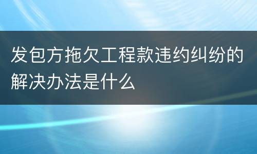 发包方拖欠工程款违约纠纷的解决办法是什么