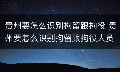 贵州要怎么识别拘留跟拘役 贵州要怎么识别拘留跟拘役人员