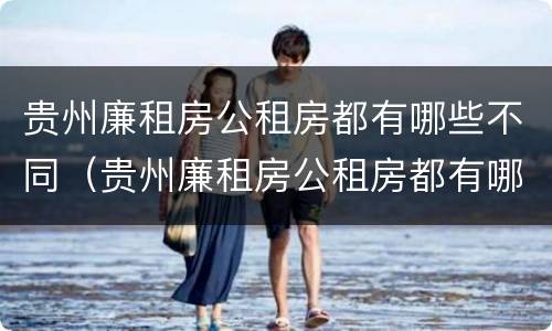 贵州廉租房公租房都有哪些不同（贵州廉租房公租房都有哪些不同的）