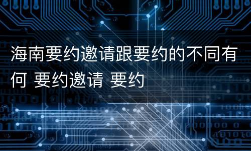 海南要约邀请跟要约的不同有何 要约邀请 要约