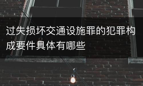 过失损坏交通设施罪的犯罪构成要件具体有哪些