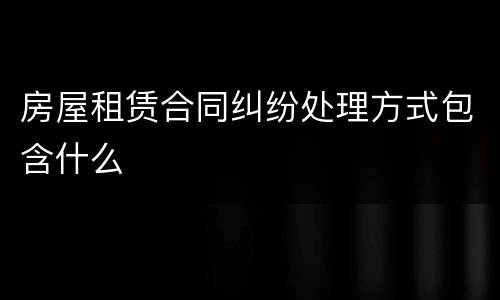 房屋租赁合同纠纷处理方式包含什么