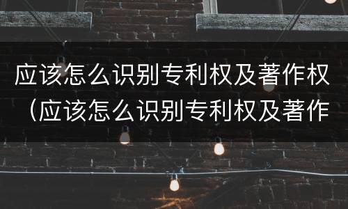 应该怎么识别专利权及著作权（应该怎么识别专利权及著作权人）