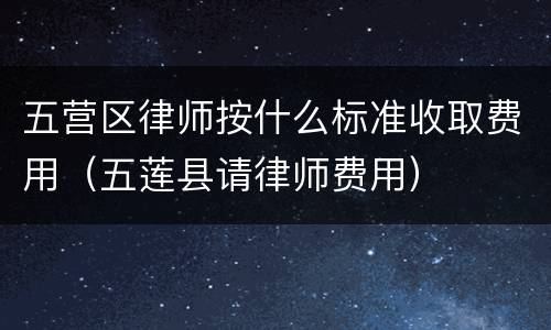 五营区律师按什么标准收取费用（五莲县请律师费用）