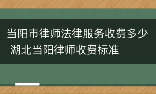 当阳市律师法律服务收费多少 湖北当阳律师收费标准