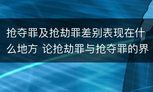 抢夺罪及抢劫罪差别表现在什么地方 论抢劫罪与抢夺罪的界限