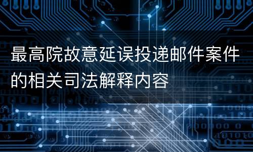 最高院故意延误投递邮件案件的相关司法解释内容