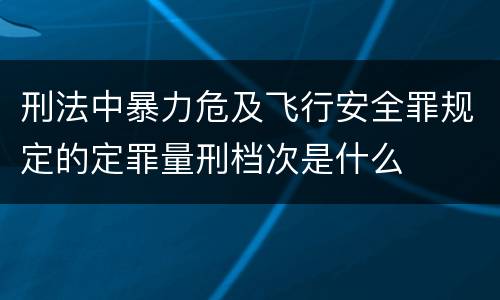 刑法中暴力危及飞行安全罪规定的定罪量刑档次是什么