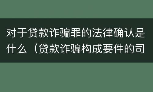 对于贷款诈骗罪的法律确认是什么（贷款诈骗构成要件的司法解释）