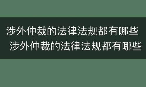 涉外仲裁的法律法规都有哪些 涉外仲裁的法律法规都有哪些案例