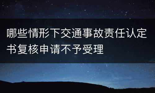 哪些情形下交通事故责任认定书复核申请不予受理