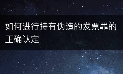 如何进行持有伪造的发票罪的正确认定