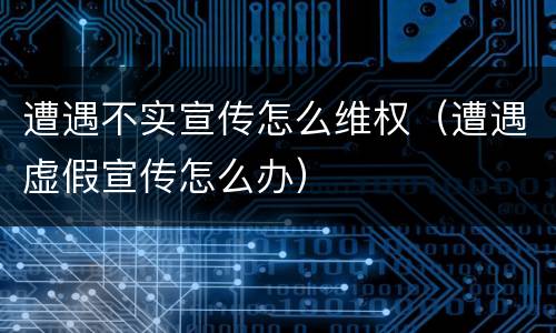遭遇不实宣传怎么维权（遭遇虚假宣传怎么办）