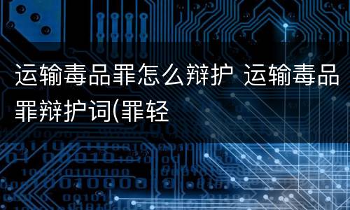 运输毒品罪怎么辩护 运输毒品罪辩护词(罪轻