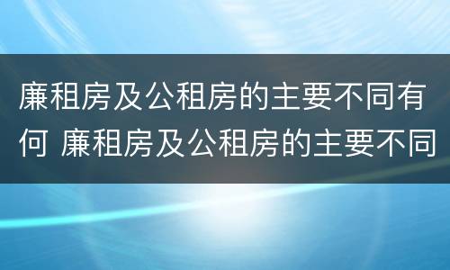廉租房及公租房的主要不同有何 廉租房及公租房的主要不同有何区别