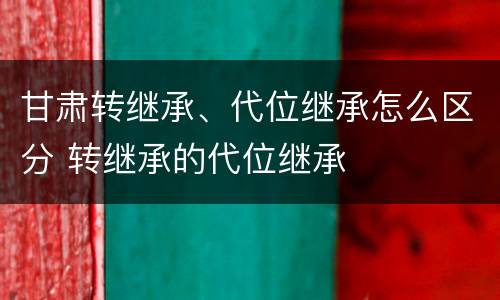 甘肃转继承、代位继承怎么区分 转继承的代位继承