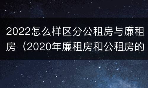 2022怎么样区分公租房与廉租房（2020年廉租房和公租房的区别）
