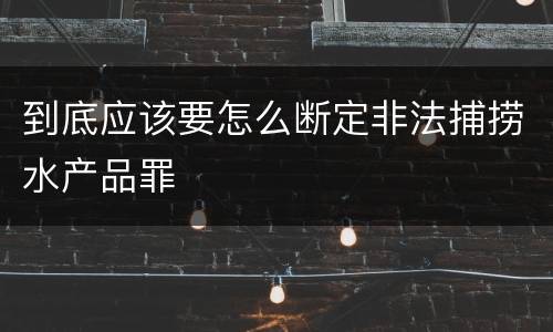到底应该要怎么断定非法捕捞水产品罪