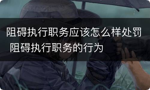 阻碍执行职务应该怎么样处罚 阻碍执行职务的行为