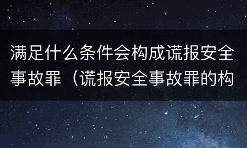 满足什么条件会构成谎报安全事故罪（谎报安全事故罪的构成要件）