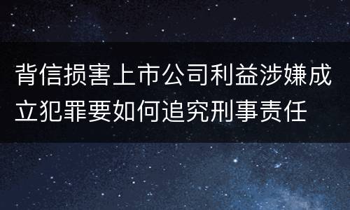 背信损害上市公司利益涉嫌成立犯罪要如何追究刑事责任