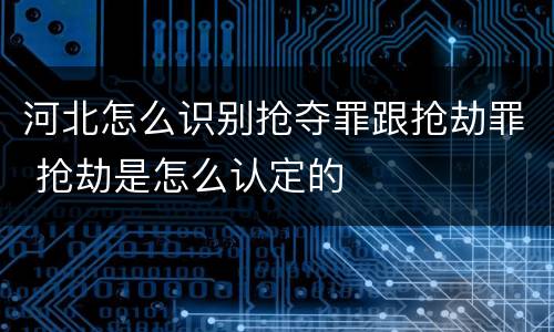 河北怎么识别抢夺罪跟抢劫罪 抢劫是怎么认定的