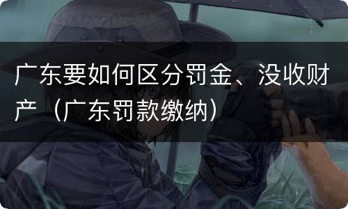 广东要如何区分罚金、没收财产（广东罚款缴纳）