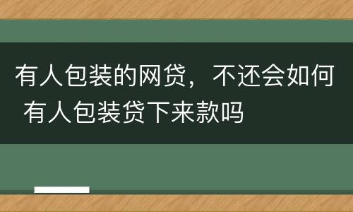 有人包装的网贷，不还会如何 有人包装贷下来款吗