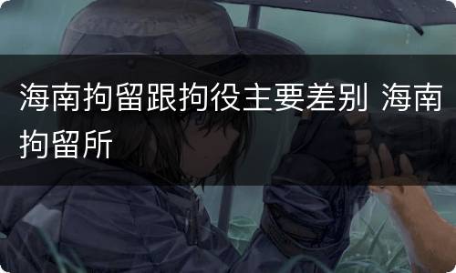 海南拘留跟拘役主要差别 海南拘留所