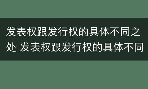 发表权跟发行权的具体不同之处 发表权跟发行权的具体不同之处有哪些