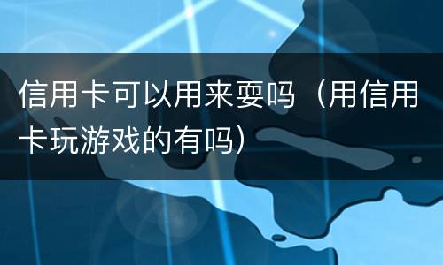 信用卡可以用来耍吗（用信用卡玩游戏的有吗）