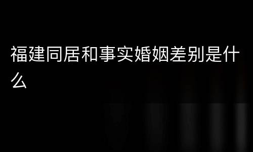 福建同居和事实婚姻差别是什么