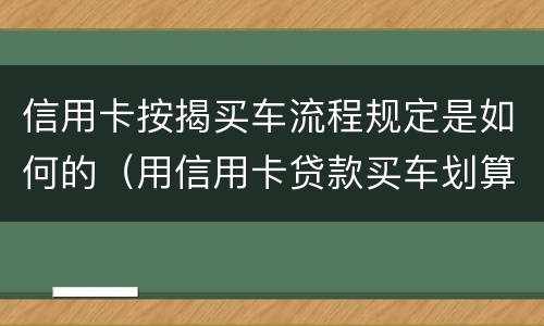 信用卡按揭买车流程规定是如何的（用信用卡贷款买车划算吗）