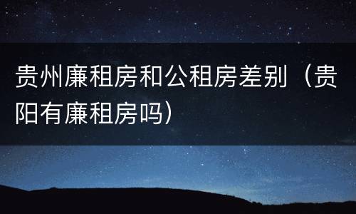 贵州廉租房和公租房差别（贵阳有廉租房吗）