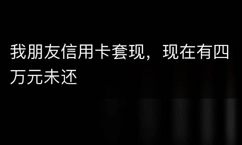 我朋友信用卡套现，现在有四万元未还