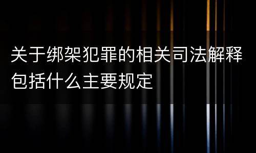 关于绑架犯罪的相关司法解释包括什么主要规定