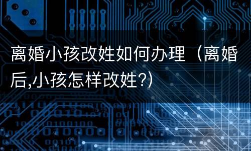 离婚小孩改姓如何办理（离婚后,小孩怎样改姓?）