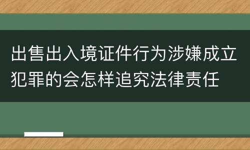 出售出入境证件行为涉嫌成立犯罪的会怎样追究法律责任