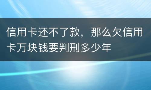 信用卡还不了款，那么欠信用卡万块钱要判刑多少年