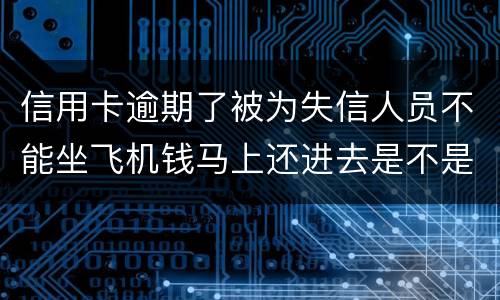 信用卡逾期了被为失信人员不能坐飞机钱马上还进去是不是就可以取消失信黑名单了