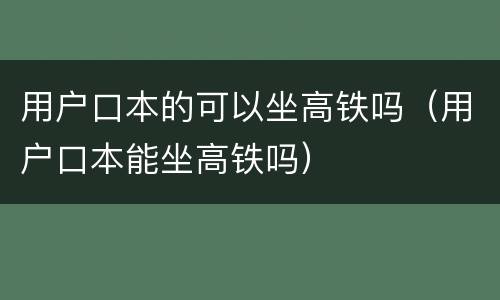 用户口本的可以坐高铁吗（用户口本能坐高铁吗）