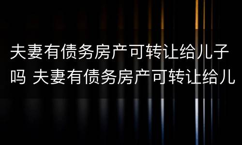 夫妻有债务房产可转让给儿子吗 夫妻有债务房产可转让给儿子吗合法吗