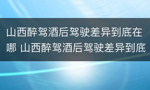 山西醉驾酒后驾驶差异到底在哪 山西醉驾酒后驾驶差异到底在哪处理