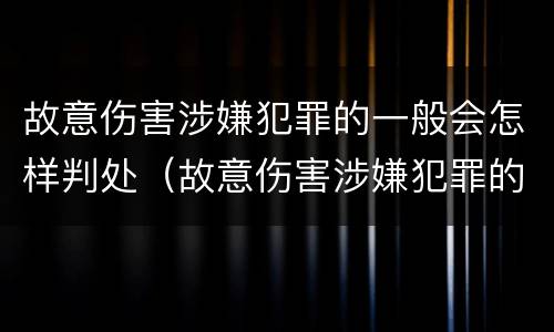 故意伤害涉嫌犯罪的一般会怎样判处（故意伤害涉嫌犯罪的一般会怎样判处呢）