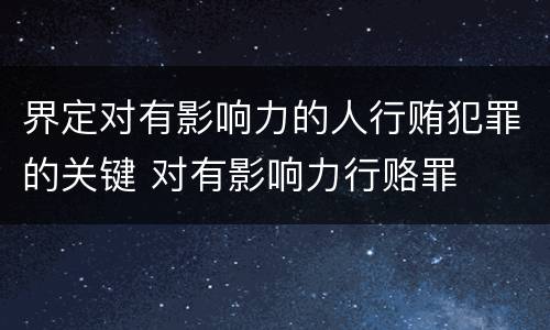 界定对有影响力的人行贿犯罪的关键 对有影响力行赂罪