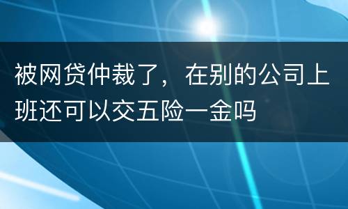 被网贷仲裁了，在别的公司上班还可以交五险一金吗