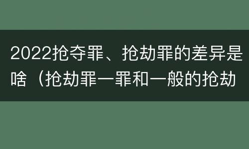 2022抢夺罪、抢劫罪的差异是啥（抢劫罪一罪和一般的抢劫罪）
