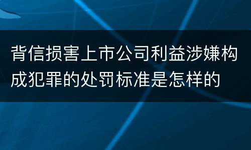 背信损害上市公司利益涉嫌构成犯罪的处罚标准是怎样的