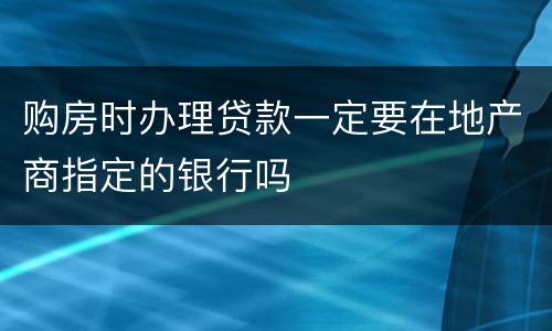 购房时办理贷款一定要在地产商指定的银行吗